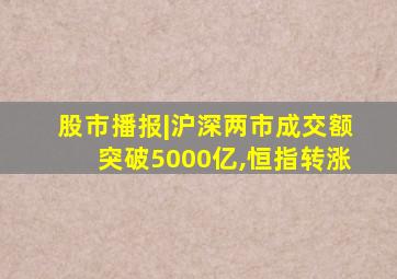 股市播报|沪深两市成交额突破5000亿,恒指转涨